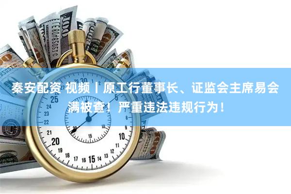 秦安配资 视频丨原工行董事长、证监会主席易会满被查！严重违法违规行为！