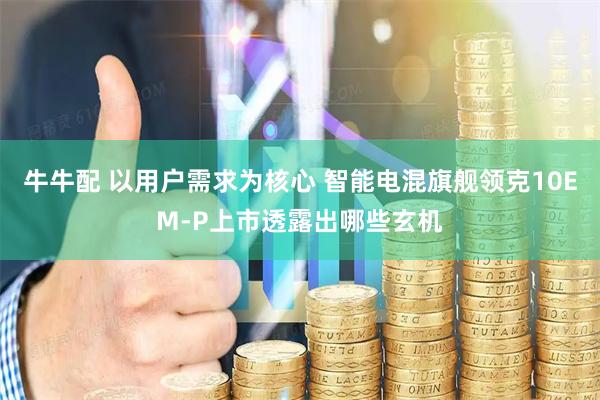 牛牛配 以用户需求为核心 智能电混旗舰领克10EM-P上市透露出哪些玄机
