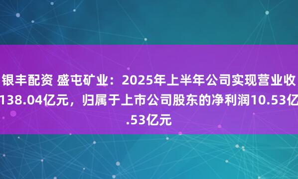 银丰配资 盛屯矿业：2025年上半年公司实现营业收入138.04亿元，归属于上市公司股东的净利润10.53亿元