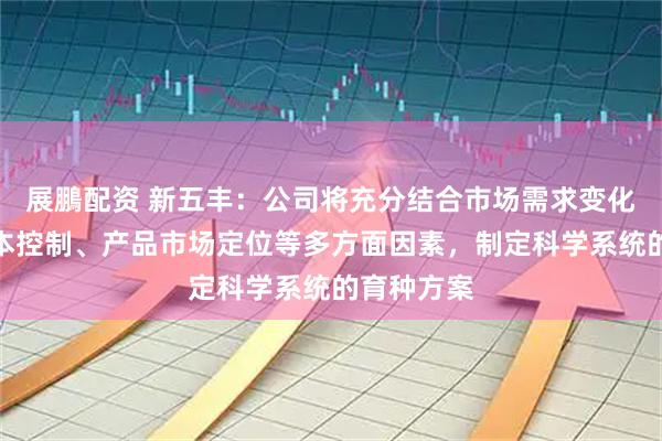 展鵬配资 新五丰：公司将充分结合市场需求变化、养殖成本控制、产品市场定位等多方面因素，制定科学系统的育种方案