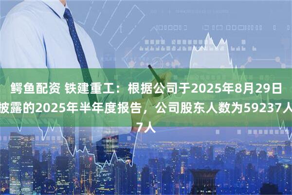 鳄鱼配资 铁建重工：根据公司于2025年8月29日披露的2025年半年度报告，公司股东人数为59237人