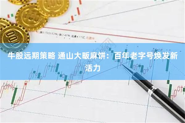 牛股远期策略 通山大畈麻饼：百年老字号焕发新活力