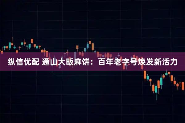 纵信优配 通山大畈麻饼：百年老字号焕发新活力