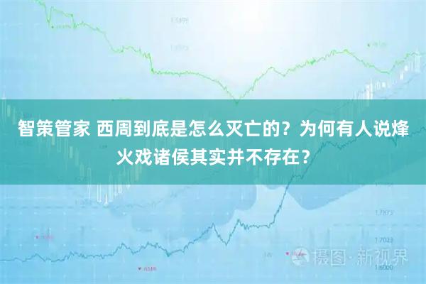 智策管家 西周到底是怎么灭亡的？为何有人说烽火戏诸侯其实并不存在？