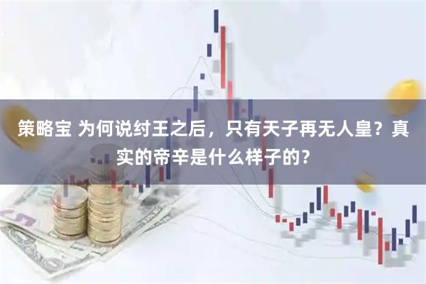 策略宝 为何说纣王之后，只有天子再无人皇？真实的帝辛是什么样子的？