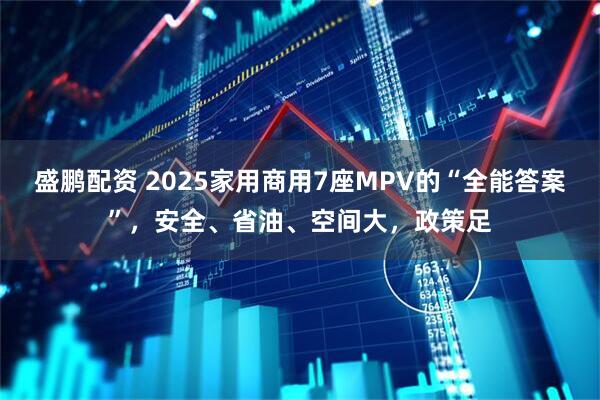 盛鹏配资 2025家用商用7座MPV的“全能答案”，安全、省油、空间大，政策足