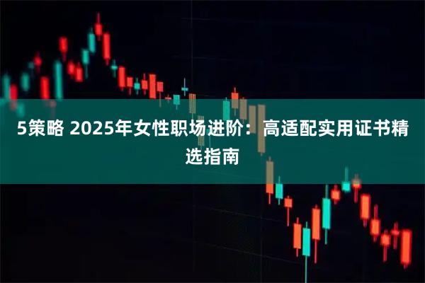 5策略 2025年女性职场进阶：高适配实用证书精选指南