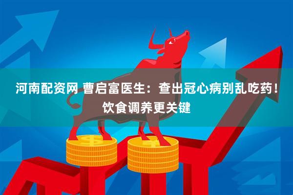 河南配资网 曹启富医生：查出冠心病别乱吃药！饮食调养更关键