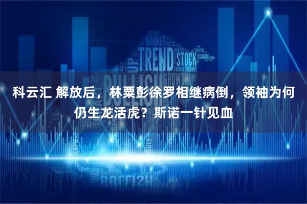 科云汇 解放后，林粟彭徐罗相继病倒，领袖为何仍生龙活虎？斯诺一针见血