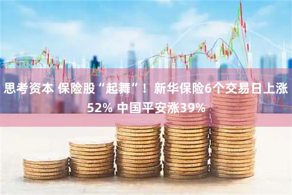 思考资本 保险股“起舞”！新华保险6个交易日上涨52% 中国平安涨39%