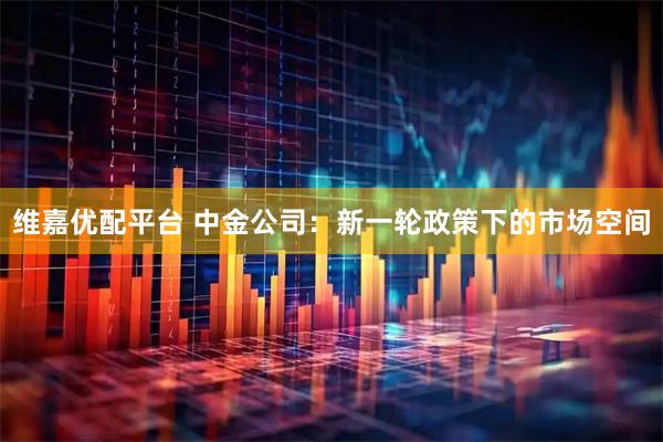 维嘉优配平台 中金公司：新一轮政策下的市场空间