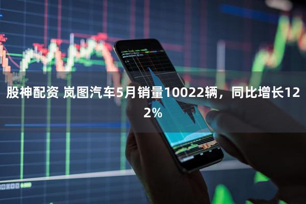 股神配资 岚图汽车5月销量10022辆，同比增长122%