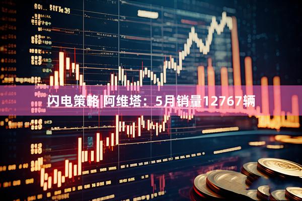闪电策略 阿维塔：5月销量12767辆