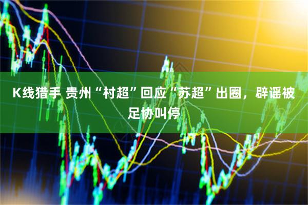 K线猎手 贵州“村超”回应“苏超”出圈，辟谣被足协叫停