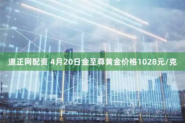 道正网配资 4月20日金至尊黄金价格1028元/克