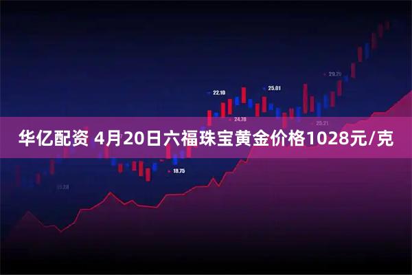 华亿配资 4月20日六福珠宝黄金价格1028元/克