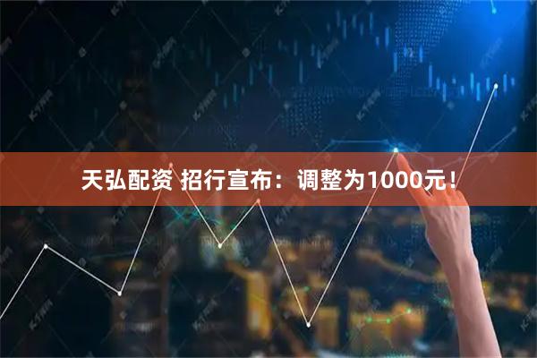 天弘配资 招行宣布：调整为1000元！
