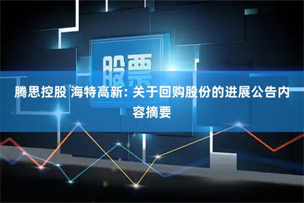 腾思控股 海特高新: 关于回购股份的进展公告内容摘要
