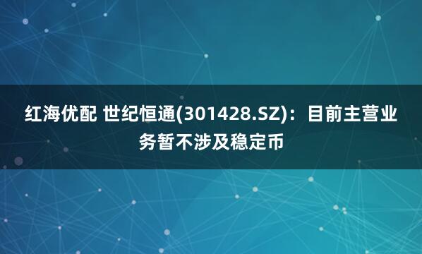 红海优配 世纪恒通(301428.SZ)：目前主营业务暂不涉及稳定币