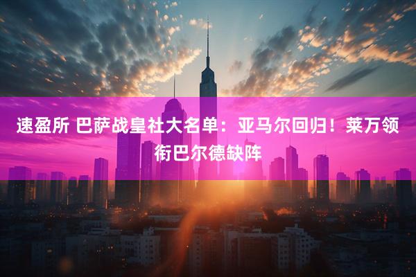 速盈所 巴萨战皇社大名单：亚马尔回归！莱万领衔巴尔德缺阵