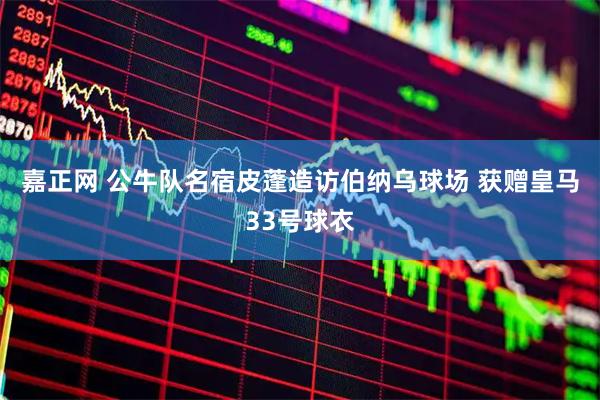 嘉正网 公牛队名宿皮蓬造访伯纳乌球场 获赠皇马33号球衣