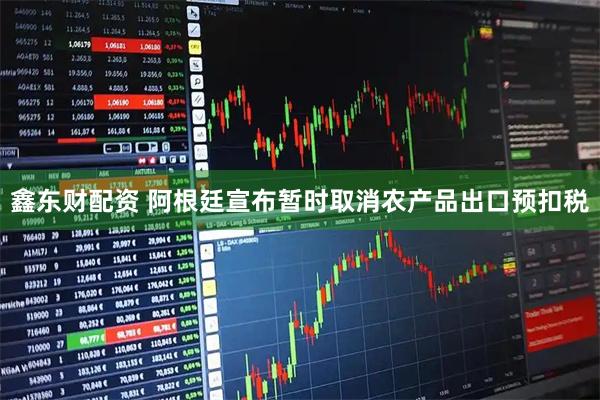 鑫东财配资 阿根廷宣布暂时取消农产品出口预扣税