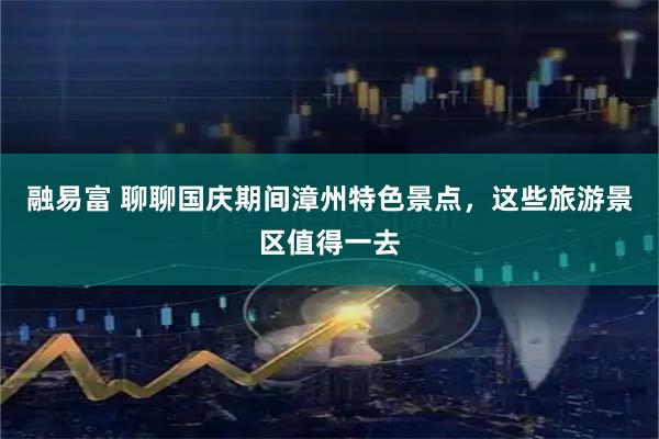融易富 聊聊国庆期间漳州特色景点，这些旅游景区值得一去