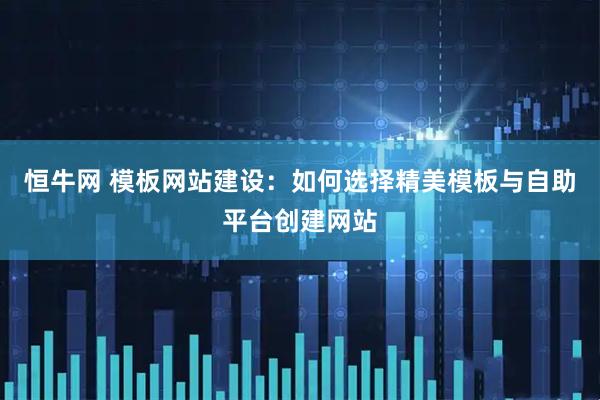 恒牛网 模板网站建设：如何选择精美模板与自助平台创建网站