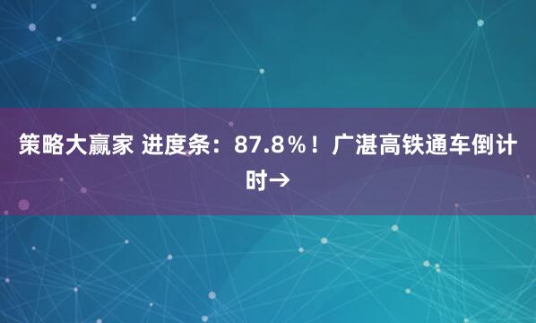 策略大赢家 进度条:87.8%!广湛高铁通车倒计时→
