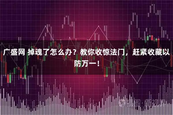 广盛网 掉魂了怎么办？教你收惊法门，赶紧收藏以防万一！