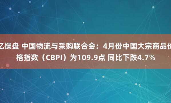亿操盘 中国物流与采购联合会：4月份中国大宗商品价格指数（CBPI）为109.9点 同比下跌4.7%