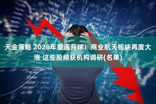 天金策略 2028年重返月球！商业航天板块再度大涨 这些股频获机构调研(名单)