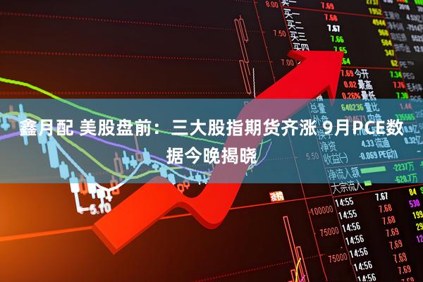 鑫月配 美股盘前：三大股指期货齐涨 9月PCE数据今晚揭晓