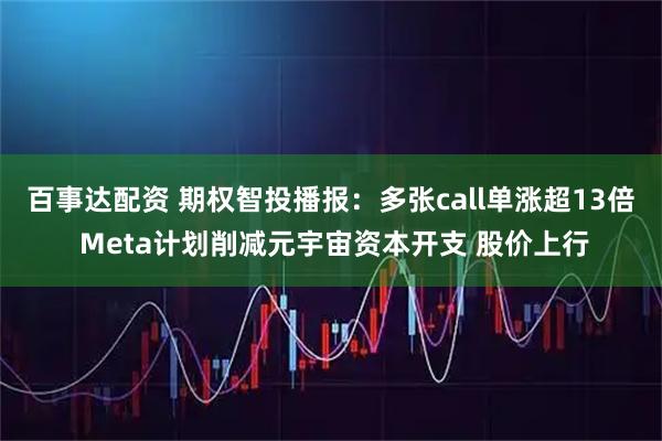 百事达配资 期权智投播报：多张call单涨超13倍 Meta计划削减元宇宙资本开支 股价上行