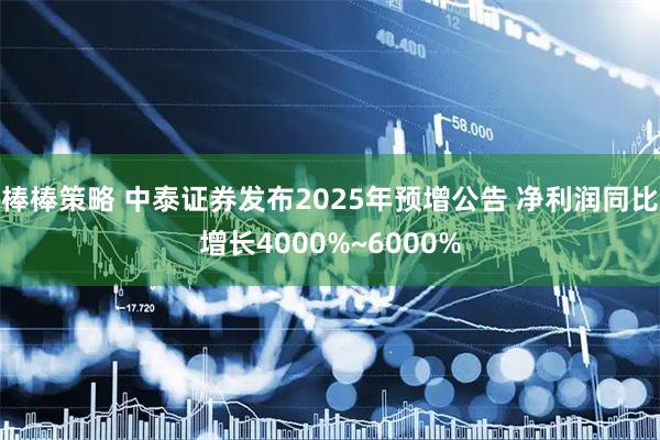 棒棒策略 中泰证券发布2025年预增公告 净利润同比增长4000%~6000%