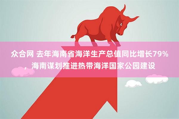众合网 去年海南省海洋生产总值同比增长79%，海南谋划推进热带海洋国家公园建设