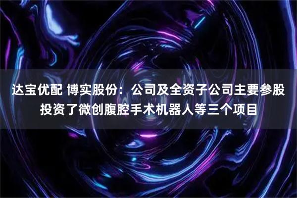 达宝优配 博实股份：公司及全资子公司主要参股投资了微创腹腔手术机器人等三个项目