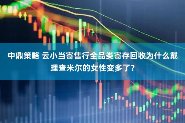 中鼎策略 云小当寄售行全品类寄存回收为什么戴理查米尔的女性变多了？