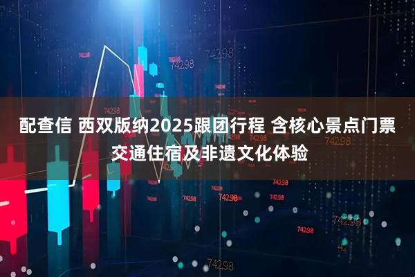 配查信 西双版纳2025跟团行程 含核心景点门票 交通住宿及非遗文化体验