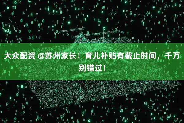 大众配资 @苏州家长！育儿补贴有截止时间，千万别错过！