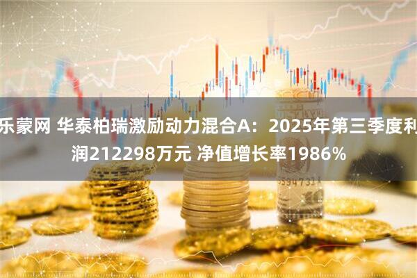 乐蒙网 华泰柏瑞激励动力混合A:2025年第三季度利润212298万元 净值增长率1986%