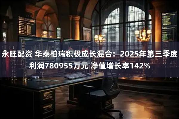 永旺配资 华泰柏瑞积极成长混合:2025年第三季度利润780955万元 净值增长率142%