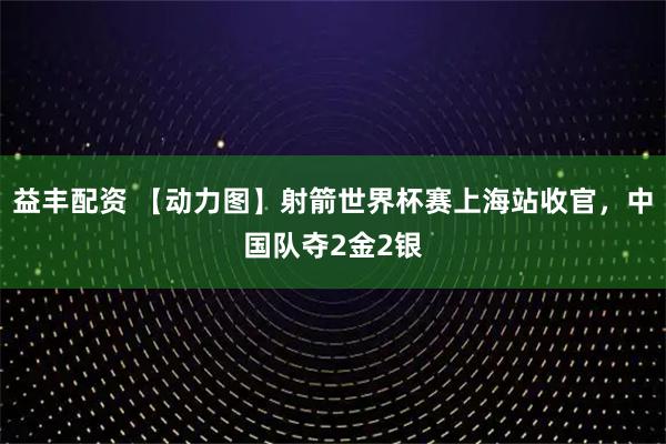益丰配资 【动力图】射箭世界杯赛上海站收官,中国队夺2金2银