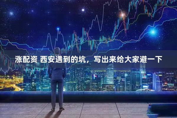 涨配资 西安遇到的坑,写出来给大家避一下
